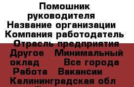 Помошник руководителя › Название организации ­ Компания-работодатель › Отрасль предприятия ­ Другое › Минимальный оклад ­ 1 - Все города Работа » Вакансии   . Калининградская обл.,Приморск г.